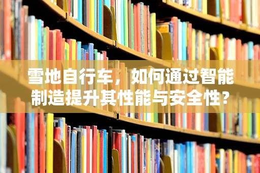 雪地自行车，如何通过智能制造提升其性能与安全性？