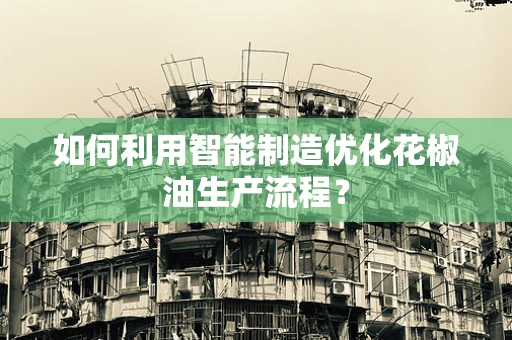 如何利用智能制造优化花椒油生产流程？