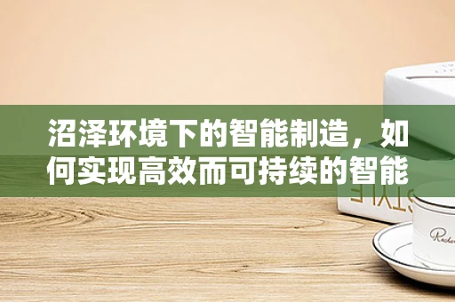 沼泽环境下的智能制造，如何实现高效而可持续的智能设备部署？