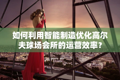 如何利用智能制造优化高尔夫球场会所的运营效率？