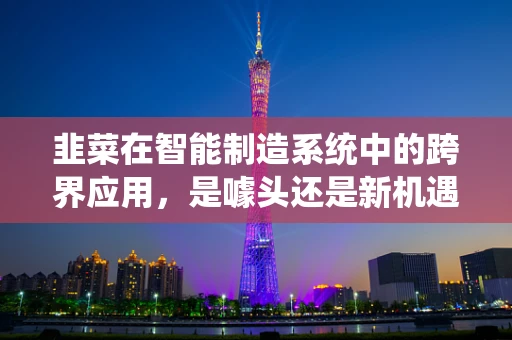 韭菜在智能制造系统中的跨界应用，是噱头还是新机遇？