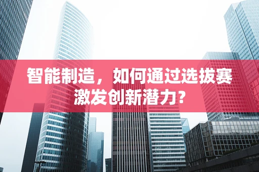 智能制造，如何通过选拔赛激发创新潜力？