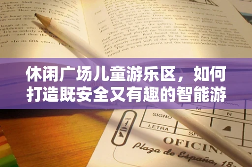 休闲广场儿童游乐区，如何打造既安全又有趣的智能游乐空间？