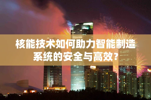 核能技术如何助力智能制造系统的安全与高效？
