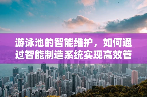 游泳池的智能维护，如何通过智能制造系统实现高效管理？
