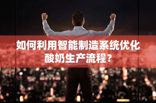 如何利用智能制造系统优化酸奶生产流程？