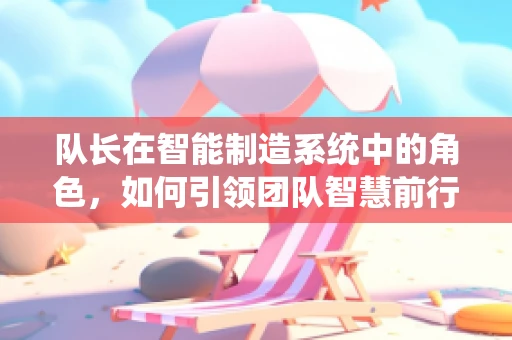 队长在智能制造系统中的角色，如何引领团队智慧前行？