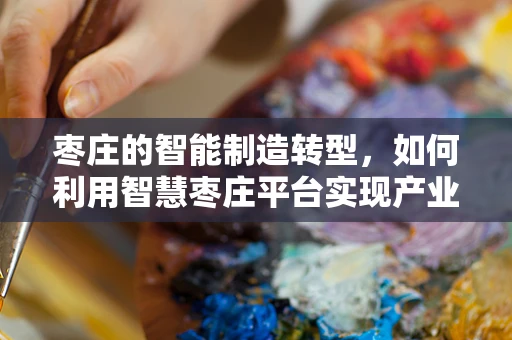 枣庄的智能制造转型，如何利用智慧枣庄平台实现产业升级？