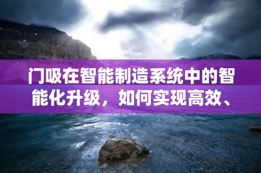 门吸在智能制造系统中的智能化升级，如何实现高效、精准的自动化控制？