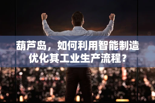 葫芦岛，如何利用智能制造优化其工业生产流程？
