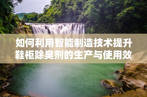 如何利用智能制造技术提升鞋柜除臭剂的生产与使用效率？