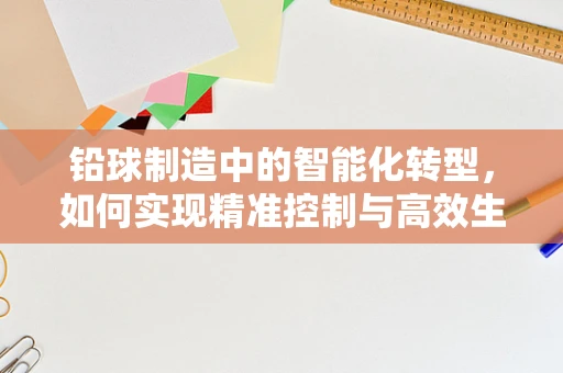 铅球制造中的智能化转型，如何实现精准控制与高效生产？