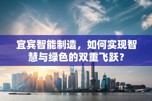 宜宾智能制造，如何实现智慧与绿色的双重飞跃？