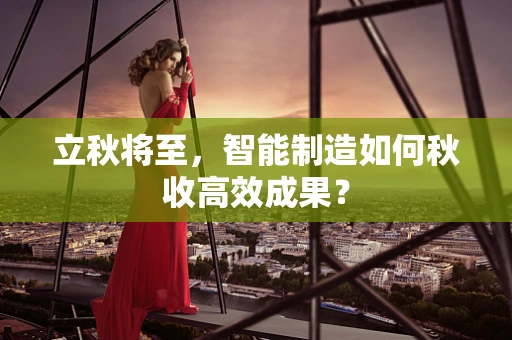 立秋将至，智能制造如何秋收高效成果？