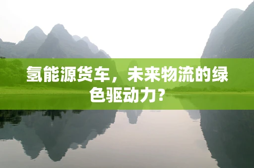氢能源货车，未来物流的绿色驱动力？