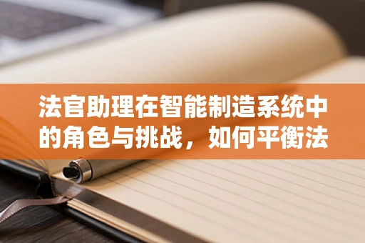 法官助理在智能制造系统中的角色与挑战，如何平衡法律智慧与技术创新？
