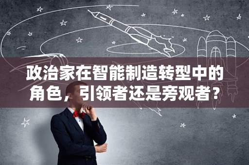 政治家在智能制造转型中的角色，引领者还是旁观者？