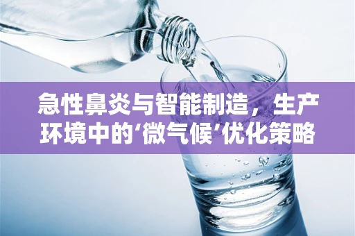 急性鼻炎与智能制造，生产环境中的‘微气候’优化策略