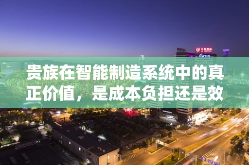 贵族在智能制造系统中的真正价值，是成本负担还是效率提升的催化剂？