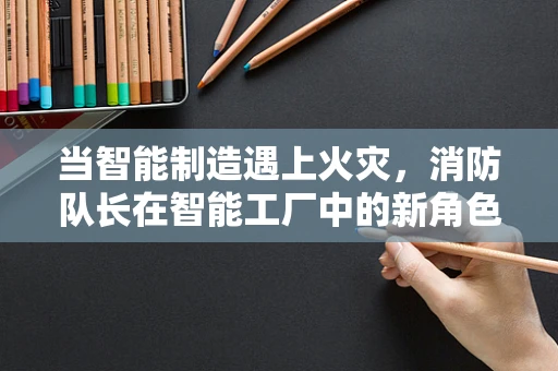 当智能制造遇上火灾，消防队长在智能工厂中的新角色？