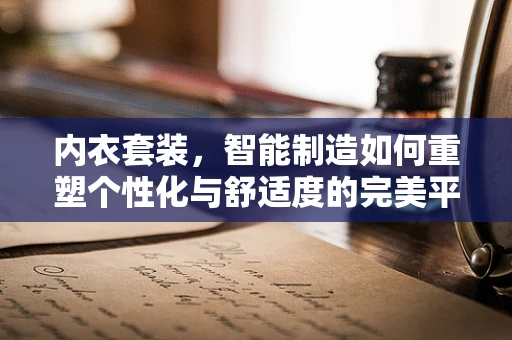 内衣套装，智能制造如何重塑个性化与舒适度的完美平衡？