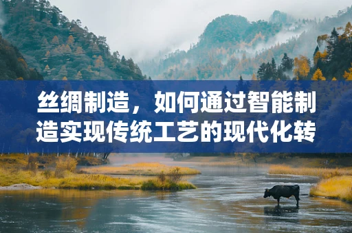 丝绸制造，如何通过智能制造实现传统工艺的现代化转型？