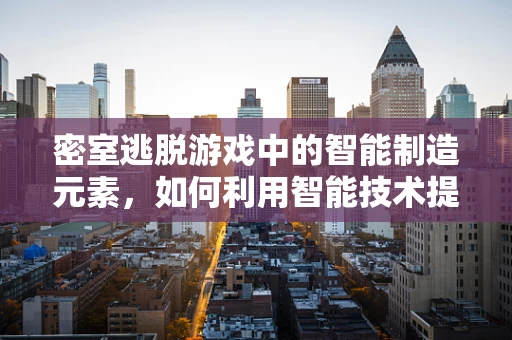 密室逃脱游戏中的智能制造元素，如何利用智能技术提升游戏体验？