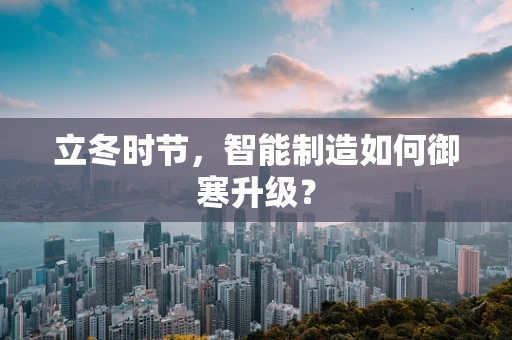 立冬时节，智能制造如何御寒升级？