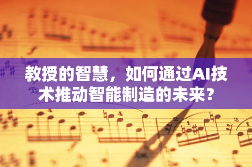教授的智慧，如何通过AI技术推动智能制造的未来？