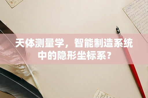 天体测量学，智能制造系统中的隐形坐标系？