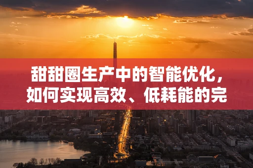 甜甜圈生产中的智能优化，如何实现高效、低耗能的完美烘焙？
