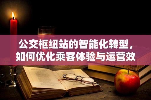公交枢纽站的智能化转型，如何优化乘客体验与运营效率？