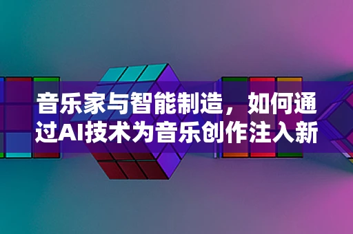 音乐家与智能制造，如何通过AI技术为音乐创作注入新灵感？