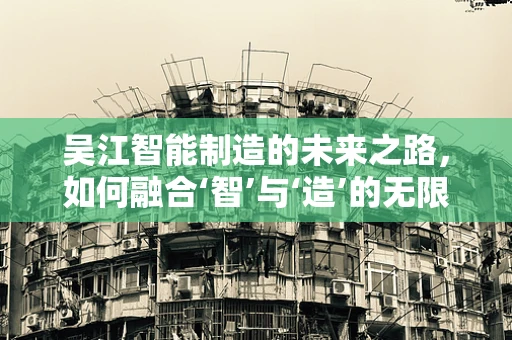 吴江智能制造的未来之路，如何融合‘智’与‘造’的无限可能？