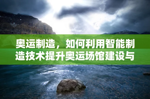 奥运制造，如何利用智能制造技术提升奥运场馆建设与运营效率？