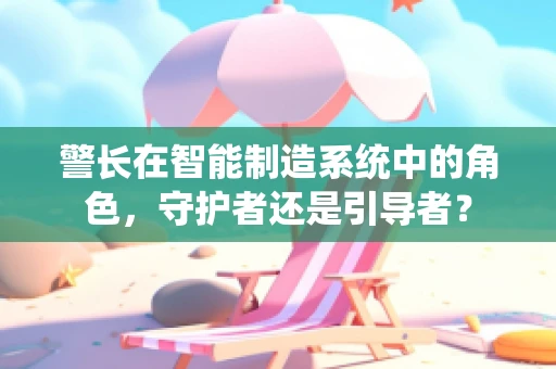 警长在智能制造系统中的角色，守护者还是引导者？