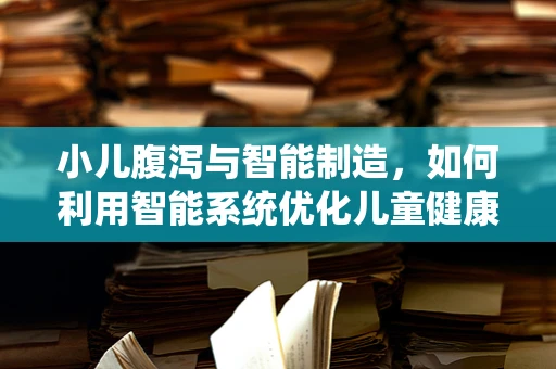 小儿腹泻与智能制造，如何利用智能系统优化儿童健康管理？