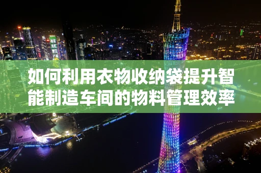 如何利用衣物收纳袋提升智能制造车间的物料管理效率？