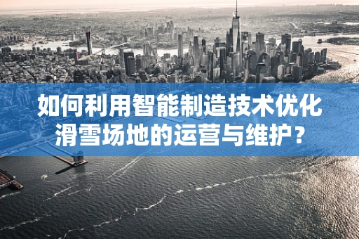 如何利用智能制造技术优化滑雪场地的运营与维护？