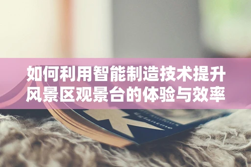 如何利用智能制造技术提升风景区观景台的体验与效率？