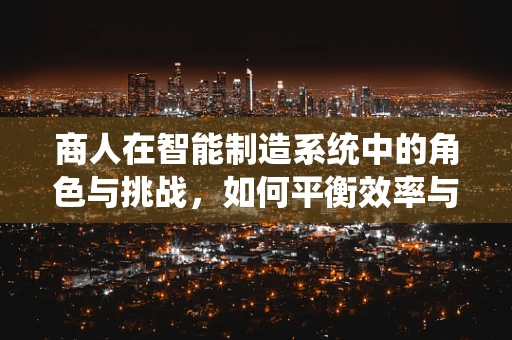 商人在智能制造系统中的角色与挑战，如何平衡效率与人性？