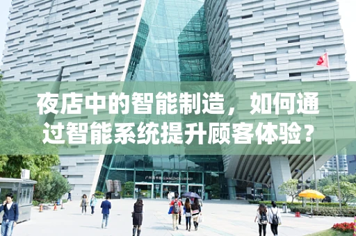 夜店中的智能制造，如何通过智能系统提升顾客体验？