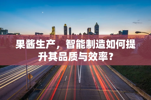 果酱生产，智能制造如何提升其品质与效率？