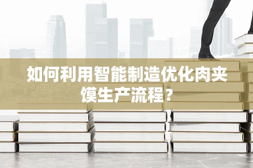 如何利用智能制造优化肉夹馍生产流程？