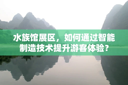 水族馆展区，如何通过智能制造技术提升游客体验？
