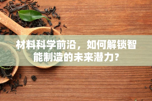 材料科学前沿，如何解锁智能制造的未来潜力？