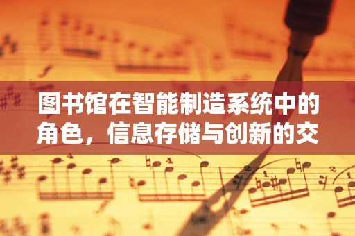 图书馆在智能制造系统中的角色，信息存储与创新的交汇点？