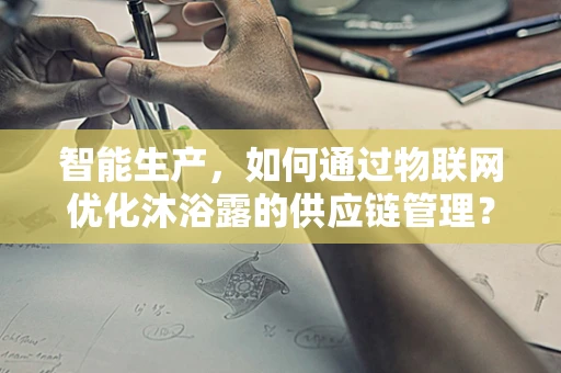 智能生产，如何通过物联网优化沐浴露的供应链管理？