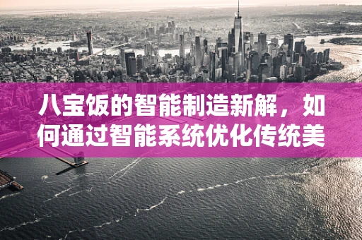 八宝饭的智能制造新解，如何通过智能系统优化传统美食的工业化生产？