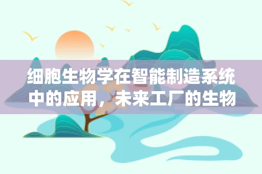细胞生物学在智能制造系统中的应用，未来工厂的生物灵感？